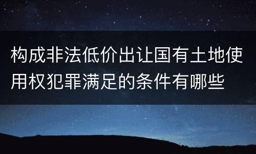 构成非法低价出让国有土地使用权犯罪满足的条件有哪些