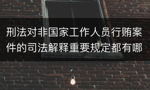 刑法对非国家工作人员行贿案件的司法解释重要规定都有哪些