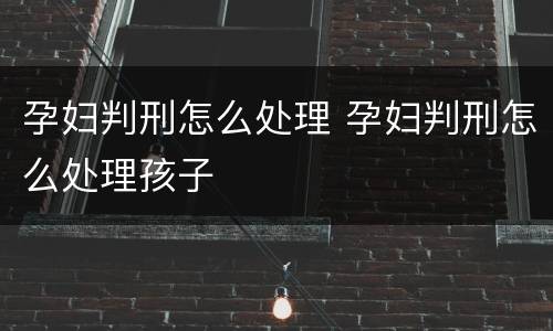 孕妇判刑怎么处理 孕妇判刑怎么处理孩子