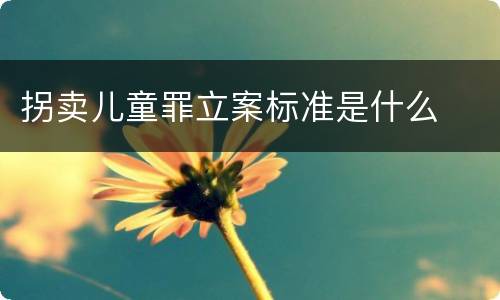 拐卖儿童罪立案标准是什么