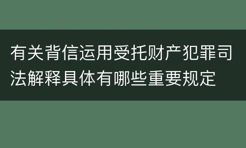 有关背信运用受托财产犯罪司法解释具体有哪些重要规定