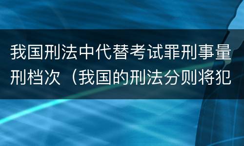 我国刑法中代替考试罪刑事量刑档次（我国的刑法分则将犯罪分为几大类）