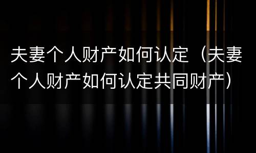 夫妻个人财产如何认定（夫妻个人财产如何认定共同财产）