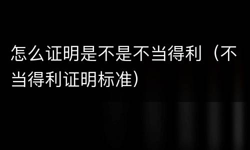 怎么证明是不是不当得利（不当得利证明标准）