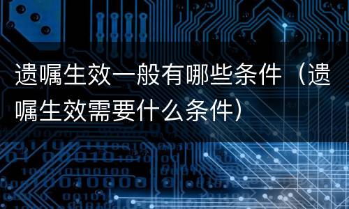 遗嘱生效一般有哪些条件（遗嘱生效需要什么条件）