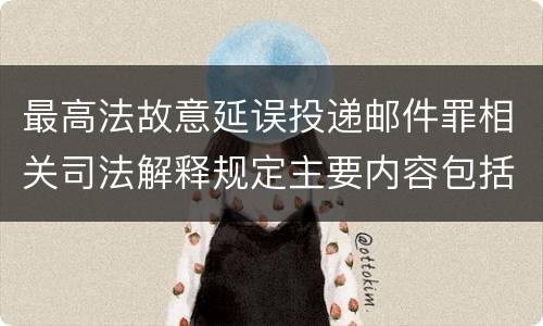最高法故意延误投递邮件罪相关司法解释规定主要内容包括什么