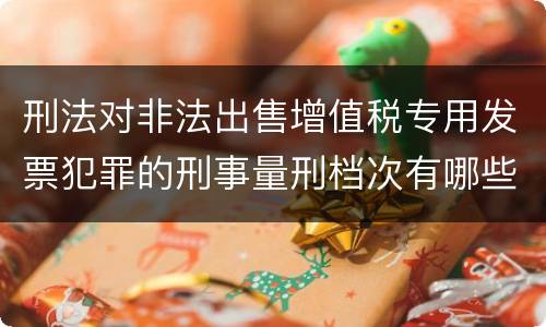 刑法对非法出售增值税专用发票犯罪的刑事量刑档次有哪些