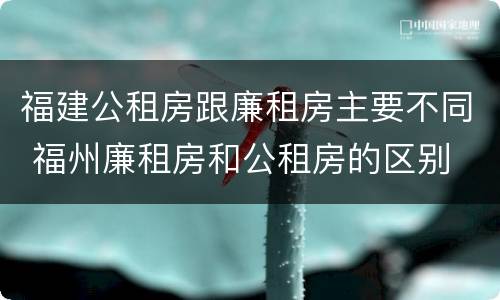 福建公租房跟廉租房主要不同 福州廉租房和公租房的区别
