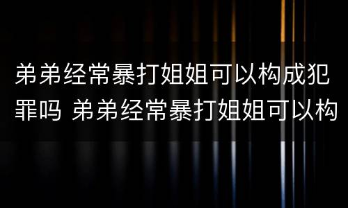 弟弟经常暴打姐姐可以构成犯罪吗 弟弟经常暴打姐姐可以构成犯罪吗判几年