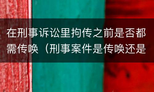 在刑事诉讼里拘传之前是否都需传唤（刑事案件是传唤还是拘传）