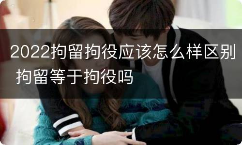 2022拘留拘役应该怎么样区别 拘留等于拘役吗