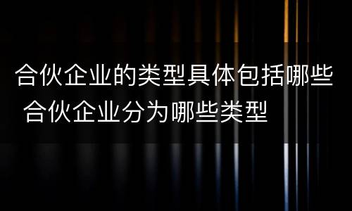 合伙企业的类型具体包括哪些 合伙企业分为哪些类型