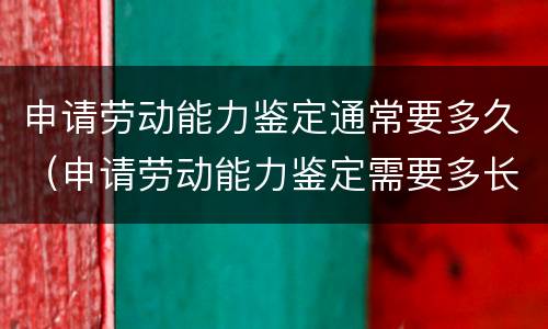 申请劳动能力鉴定通常要多久（申请劳动能力鉴定需要多长时间）