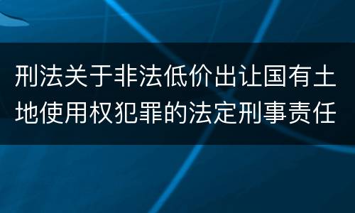 刑法关于非法低价出让国有土地使用权犯罪的法定刑事责任是怎样的