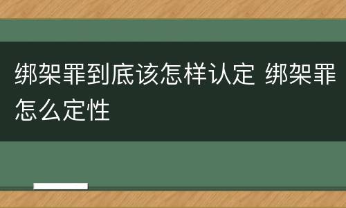 绑架罪到底该怎样认定 绑架罪怎么定性