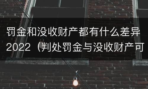 罚金和没收财产都有什么差异2022（判处罚金与没收财产可以并罚吗）