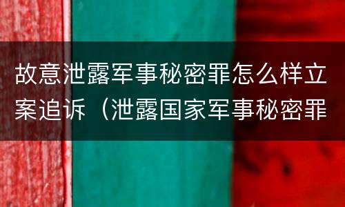 故意泄露军事秘密罪怎么样立案追诉（泄露国家军事秘密罪怎么判）