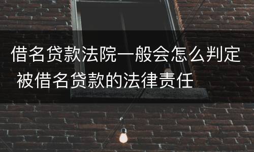 借名贷款法院一般会怎么判定 被借名贷款的法律责任