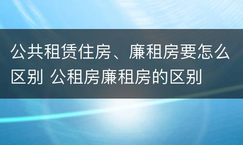 公共租赁住房、廉租房要怎么区别 公租房廉租房的区别