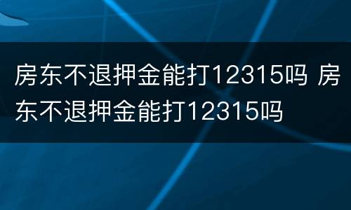 房东不退押金能打12315吗 房东不退押金能打12315吗