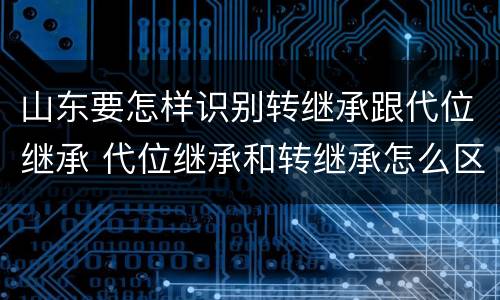 山东要怎样识别转继承跟代位继承 代位继承和转继承怎么区分