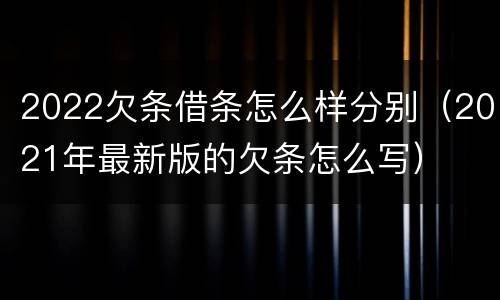 2022欠条借条怎么样分别（2021年最新版的欠条怎么写）