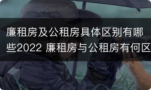 廉租房及公租房具体区别有哪些2022 廉租房与公租房有何区别