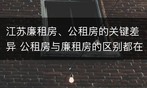 江苏廉租房、公租房的关键差异 公租房与廉租房的区别都在此,别再搞错了!