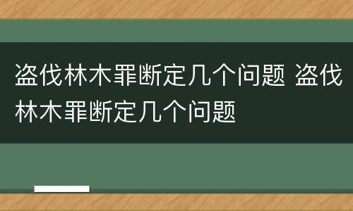 盗伐林木罪断定几个问题 盗伐林木罪断定几个问题