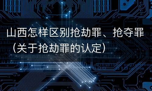山西怎样区别抢劫罪、抢夺罪（关于抢劫罪的认定）