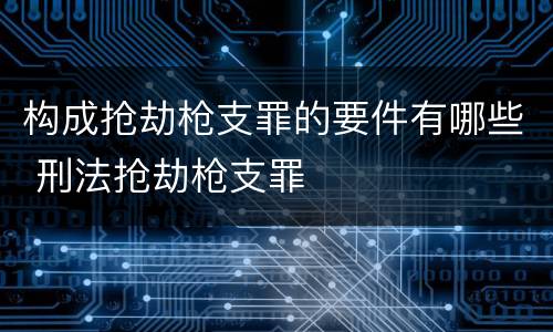 构成抢劫枪支罪的要件有哪些 刑法抢劫枪支罪