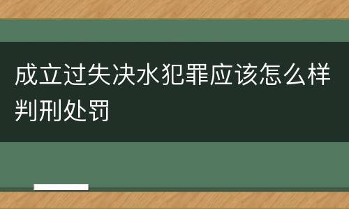 成立过失决水犯罪应该怎么样判刑处罚