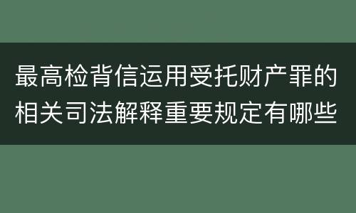 最高检背信运用受托财产罪的相关司法解释重要规定有哪些