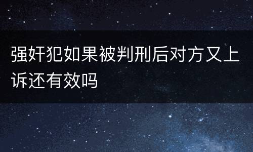 强奸犯如果被判刑后对方又上诉还有效吗