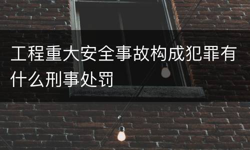 工程重大安全事故构成犯罪有什么刑事处罚