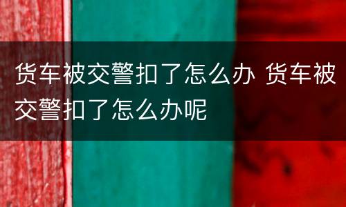 货车被交警扣了怎么办 货车被交警扣了怎么办呢
