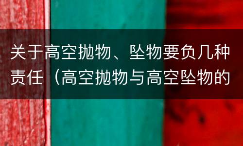 关于高空抛物、坠物要负几种责任（高空抛物与高空坠物的归责原则）