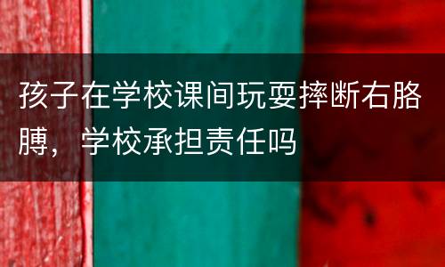孩子在学校课间玩耍摔断右胳膊，学校承担责任吗