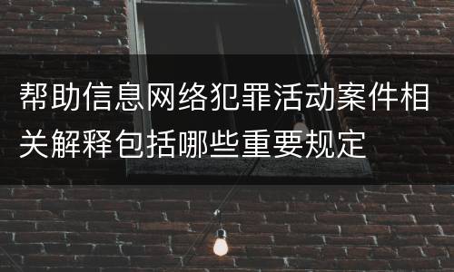 帮助信息网络犯罪活动案件相关解释包括哪些重要规定