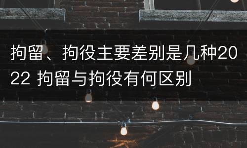 拘留、拘役主要差别是几种2022 拘留与拘役有何区别