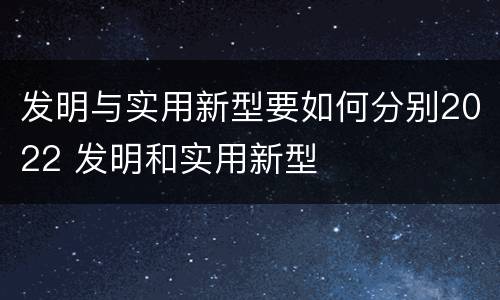 发明与实用新型要如何分别2022 发明和实用新型