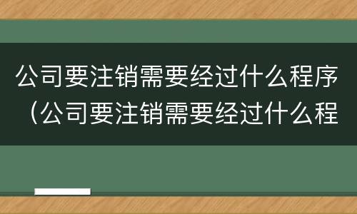 公司要注销需要经过什么程序（公司要注销需要经过什么程序才能注销）