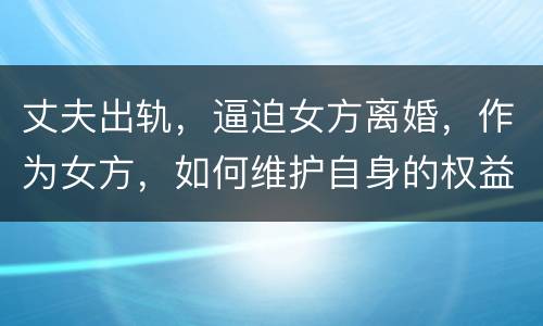 丈夫出轨，逼迫女方离婚，作为女方，如何维护自身的权益