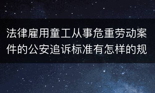 法律雇用童工从事危重劳动案件的公安追诉标准有怎样的规定