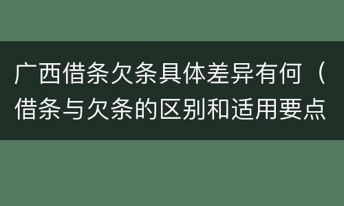 广西借条欠条具体差异有何（借条与欠条的区别和适用要点）