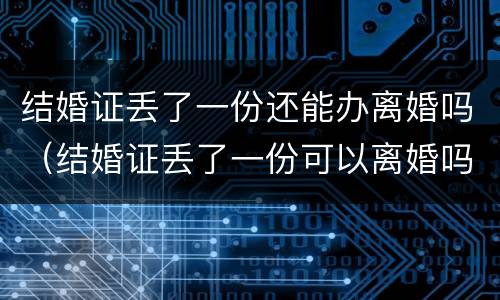 结婚证丢了一份还能办离婚吗（结婚证丢了一份可以离婚吗）
