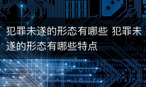 犯罪未遂的形态有哪些 犯罪未遂的形态有哪些特点