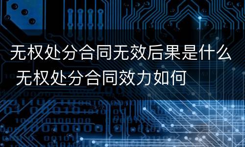 无权处分合同无效后果是什么 无权处分合同效力如何
