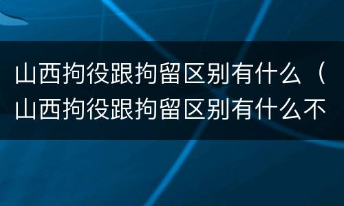 山西拘役跟拘留区别有什么（山西拘役跟拘留区别有什么不同）