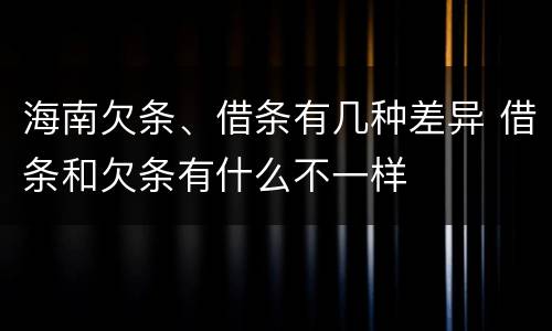 海南欠条、借条有几种差异 借条和欠条有什么不一样